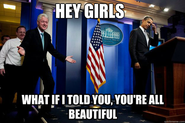 Hey girls What if I told you, you're all beautiful   Inappropriate Timing Bill Clinton