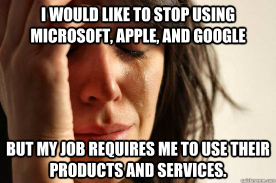 I would like to stop using Microsoft, Apple, and Google But my job requires me to use their products and services. - I would like to stop using Microsoft, Apple, and Google But my job requires me to use their products and services.  First World Problems