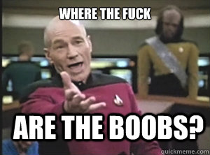 where the fuck are the boobs?  Annoyed Picard