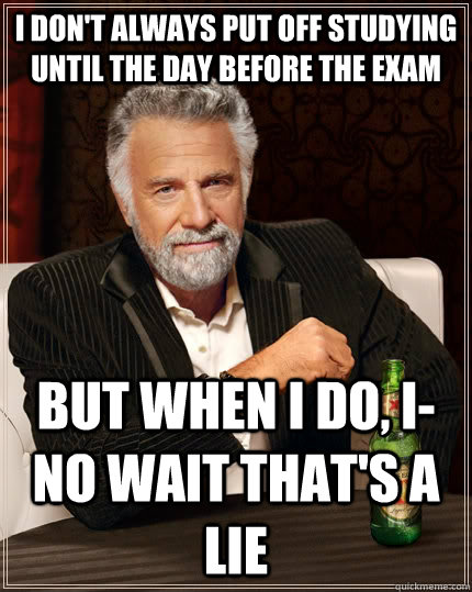 I don't always put off studying until the day before the exam but when I do, I-no wait that's a lie  The Most Interesting Man In The World