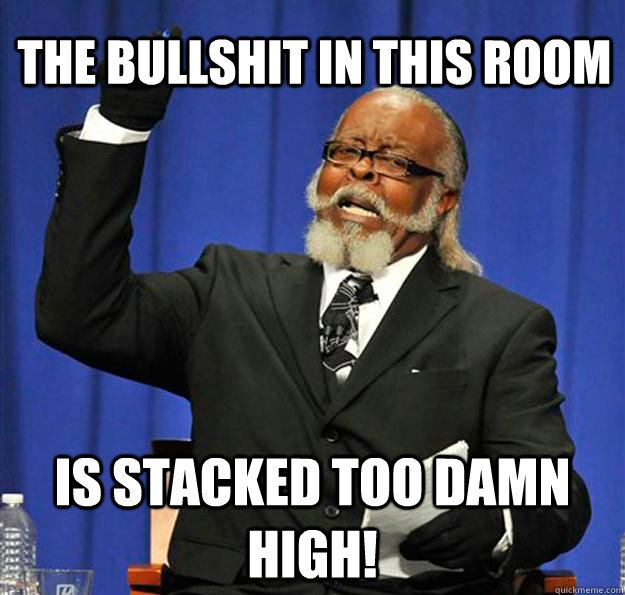 the bullshit in this room Is stacked too damn high!  Jimmy McMillan