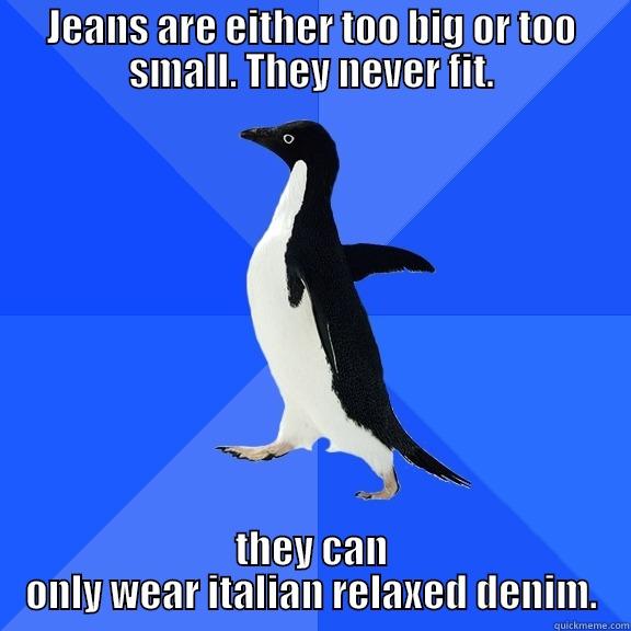 JEANS ARE EITHER TOO BIG OR TOO SMALL. THEY NEVER FIT. THEY CAN ONLY WEAR ITALIAN RELAXED DENIM. Socially Awkward Penguin