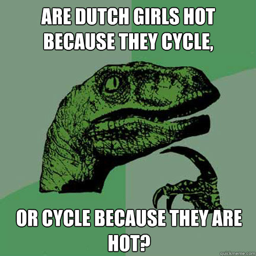 are Dutch girls hot because they cycle, or cycle because they are hot?  Philosoraptor