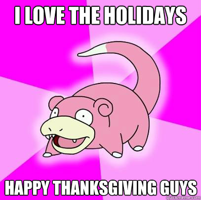 i love the holidays happy thanksgiving guys  Slowpoke