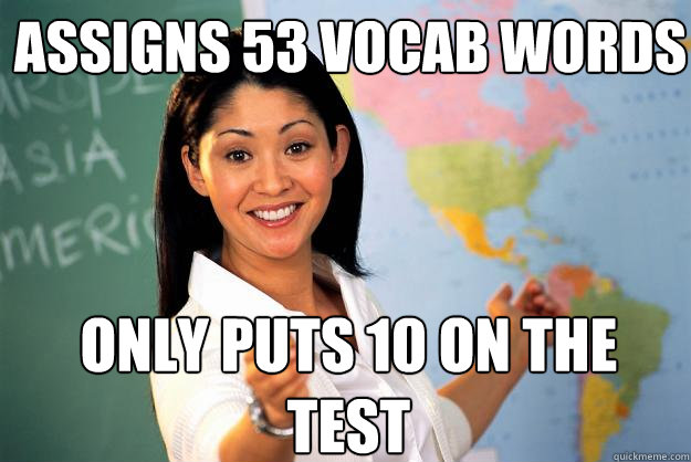 Assigns 53 vocab words Only puts 10 on the test - Assigns 53 vocab words Only puts 10 on the test  Unhelpful High School Teacher