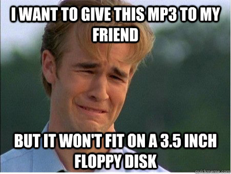 I want to give this mp3 to my friend but it won't fit on a 3.5 inch floppy disk  1990s Problems