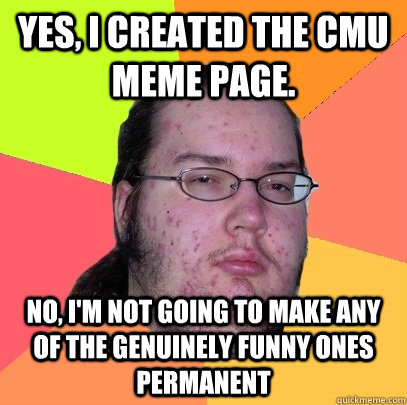 Yes, I created the CMU meme page. No, I'm not going to make any of the genuinely funny ones permanent  Butthurt Dweller