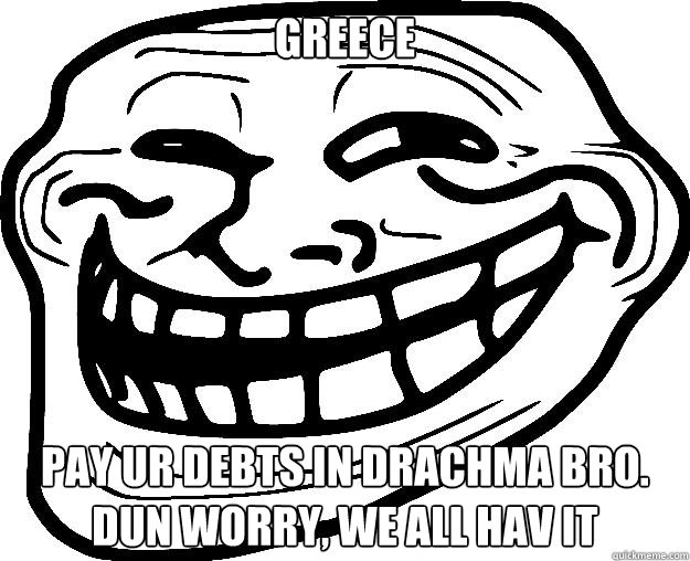 Greece pay ur debts in drachma bro. Dun worry, we all hav it - Greece pay ur debts in drachma bro. Dun worry, we all hav it  Trollface