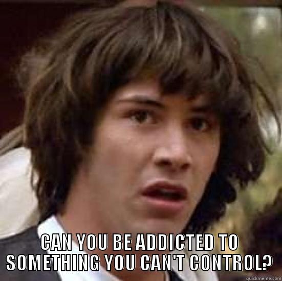  CAN YOU BE ADDICTED TO SOMETHING YOU CAN'T CONTROL? conspiracy keanu