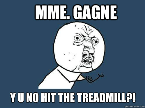 Mme. Gagne y u no hit the treadmill?!  Y U No