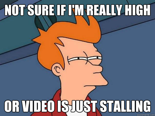 not sure if i'm really high Or video is just stalling  Futurama Fry