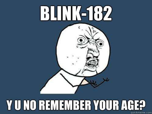 Blink-182 y u no remember your age?  Y U No