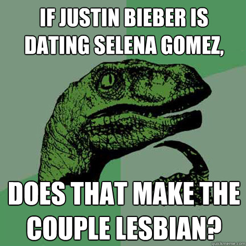 If Justin Bieber is dating Selena Gomez, does that make the couple lesbian?  Philosoraptor