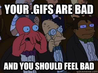 Your .gifs are bad and you should feel bad  Bad Zoidberg
