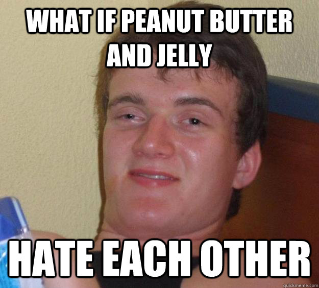 what if peanut butter and jelly hate each other  10 Guy