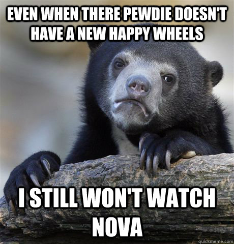 Even when there Pewdie doesn't have a new Happy wheels i still won't watch nova - Even when there Pewdie doesn't have a new Happy wheels i still won't watch nova  Confession Bear