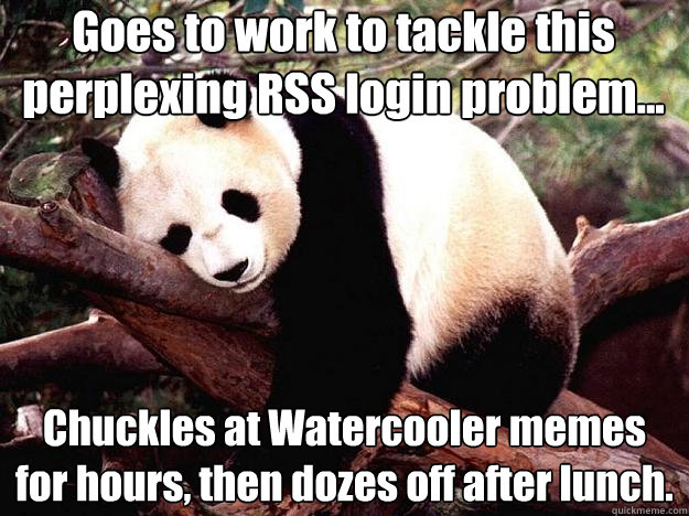 Goes to work to tackle this perplexing RSS login problem... Chuckles at Watercooler memes for hours, then dozes off after lunch.  Procrastination Panda