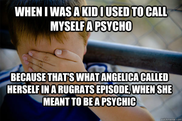 when i was a kid i used to call myself a psycho because that's what angelica called herself in a rugrats episode, when she meant to be a psychic  Confession kid