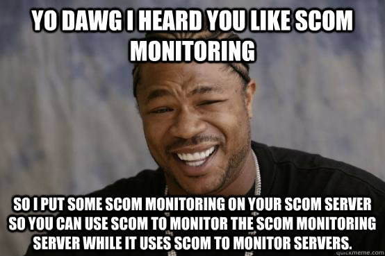 YO DAWG I heard you like SCom Monitoring SO I PUT SOME SCOM MONITORING ON YOUR SCOM SERVER SO YOU CAN USE SCOM TO MONITOR THE SCOM MONITORING SERVER WHILE it USES SCOM TO MONITOR SERVERS. - YO DAWG I heard you like SCom Monitoring SO I PUT SOME SCOM MONITORING ON YOUR SCOM SERVER SO YOU CAN USE SCOM TO MONITOR THE SCOM MONITORING SERVER WHILE it USES SCOM TO MONITOR SERVERS.  YO DAWG