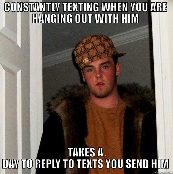 CONSTANTLY TEXTING WHEN YOU ARE HANGING OUT WITH HIM TAKES A DAY TO REPLY TO TEXTS YOU SEND HIM Scumbag Steve