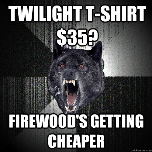 Twilight t-shirt $35? Firewood's getting cheaper  Insanity Wolf