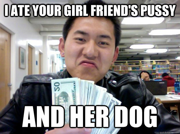 i ate your girl friend's pussy and her dog  Chinese Gangster