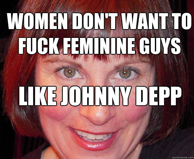 Women don't want to fuck feminine guys
 like johnny depp  