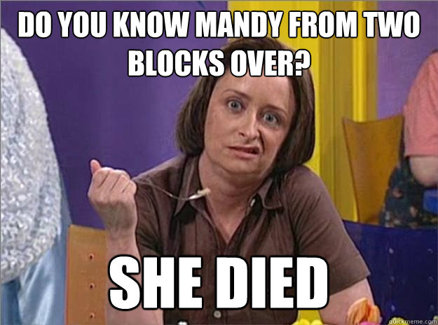 Do you know Mandy from two blocks over? She died - Do you know Mandy from two blocks over? She died  Debbie Downer