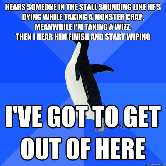 hears someone in the stall sounding like he's dying while taking a monster crap, meanwhile i'm taking a wizz.
then i hear him finish and start wiping  i've got to get out of here  Socially Awkward Penguin