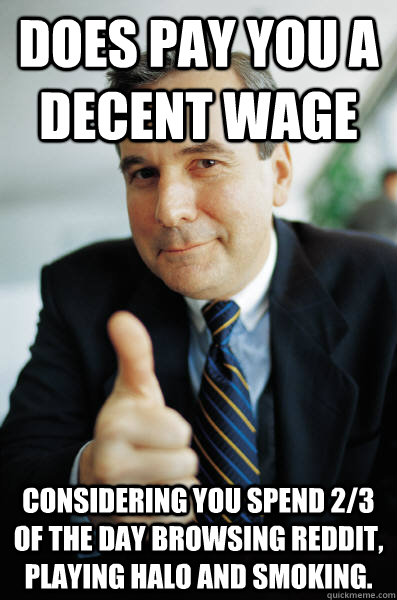 Does pay you a decent wage Considering you spend 2/3 of the day browsing reddit, playing halo and smoking. - Does pay you a decent wage Considering you spend 2/3 of the day browsing reddit, playing halo and smoking.  Good Guy Boss