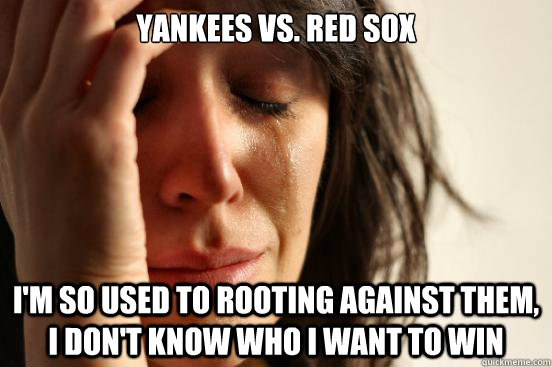 Yankees vs. Red Sox I'm so used to rooting against them, I don't know who I want to win  First World Problems