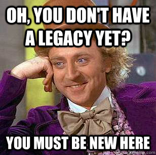 Oh, You don't have a legacy yet? You must be new here  Condescending Wonka