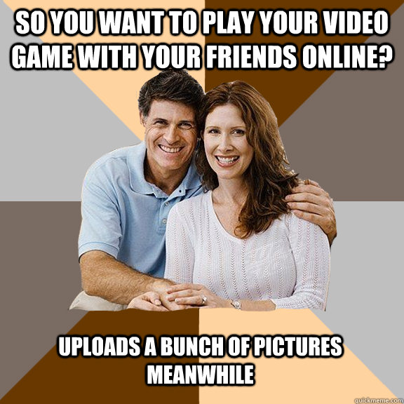 So you want to play your video game with your friends online? Uploads a bunch of pictures meanwhile  Scumbag Parents