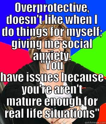 OVERPROTECTIVE, DOESN'T LIKE WHEN I DO THINGS FOR MYSELF; GIVING ME SOCIAL ANXIETY. 