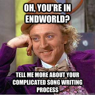 Oh, you're in endworld? tell me more about your complicated song writing process  Condescending Wonka