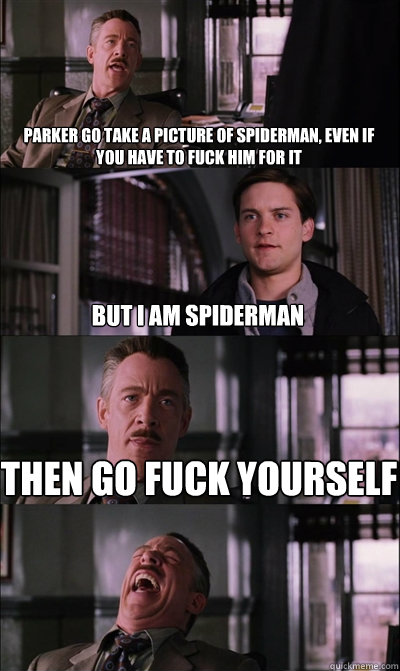 Parker go take a picture of Spiderman, even if you have to fuck him for it   But I am spiderman Then go fuck yourself   JJ Jameson