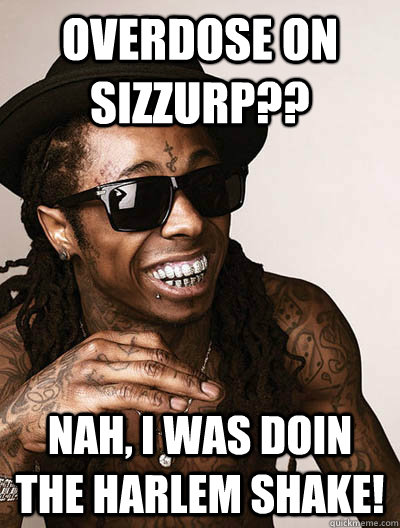 Overdose on sizzurp?? Nah, I was doin the harlem shake! - Overdose on sizzurp?? Nah, I was doin the harlem shake!  lilwayne