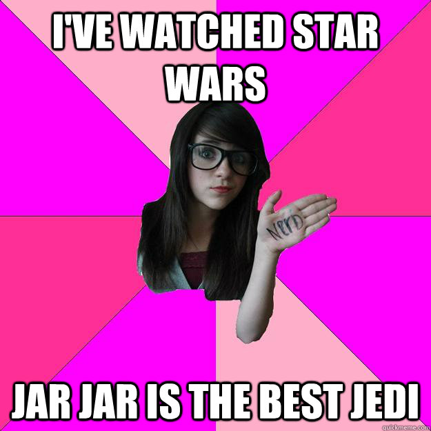 I've watched Star wars jar jar is the best jedi  Idiot Nerd Girl