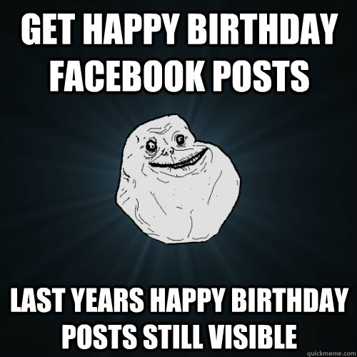 Get happy birthday facebook posts Last years happy birthday posts still visible  Forever Alone