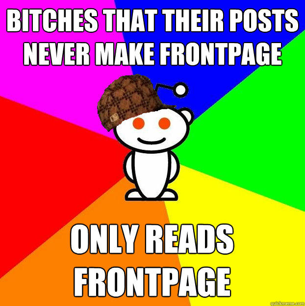 Bitches that their posts never make frontpage Only reads frontpage - Bitches that their posts never make frontpage Only reads frontpage  Scumbag Redditor