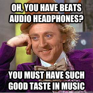 Oh, you have Beats Audio headphones? You must have such good taste in music  Condescending Wonka