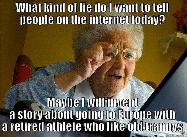 WHAT KIND OF LIE DO I WANT TO TELL PEOPLE ON THE INTERNET TODAY? MAYBE I WILL INVENT A STORY ABOUT GOING TO EUROPE WITH A RETIRED ATHLETE WHO LIKE OLD TRANNYS Grandma finds the Internet