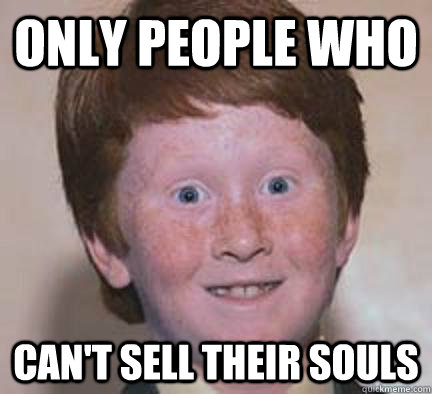 Only people who can't sell their souls  Over Confident Ginger