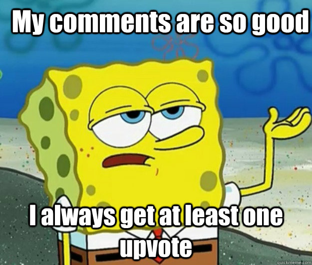 My comments are so good I always get at least one upvote - My comments are so good I always get at least one upvote  How tough am I