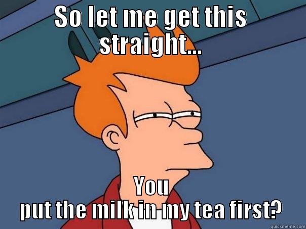 SO LET ME GET THIS STRAIGHT... YOU PUT THE MILK IN MY TEA FIRST? Futurama Fry