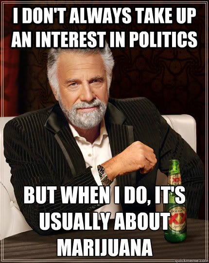 I don't always take up an interest in politics but when I do, it's usually about marijuana  The Most Interesting Man In The World