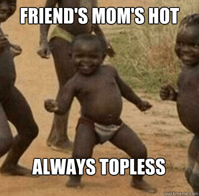 Friend's Mom's hot always topless - Friend's Mom's hot always topless  Third World Success Kid