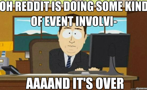 Oh Reddit is doing some kind of event involvi- AAAAND IT'S over - Oh Reddit is doing some kind of event involvi- AAAAND IT'S over  aaaand its gone