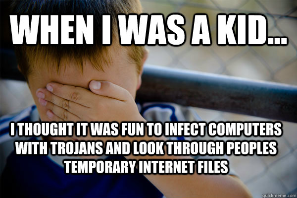 WHEN I WAS A KID... I thought it was fun to infect computers with trojans and look through peoples temporary internet files  Confession kid