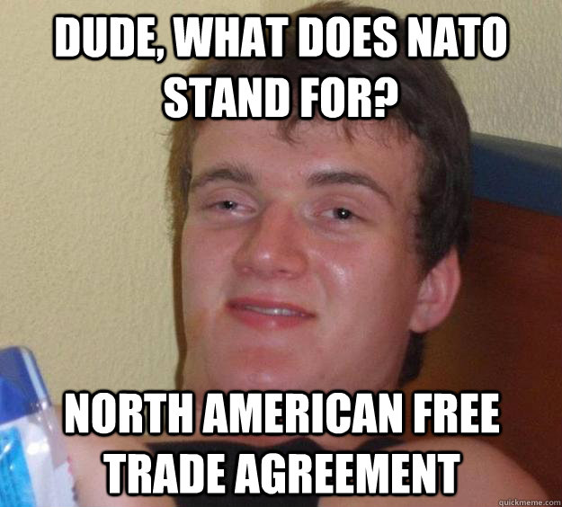 Dude, what does NATO stand for? North American Free Trade Agreement - Dude, what does NATO stand for? North American Free Trade Agreement  10 Guy